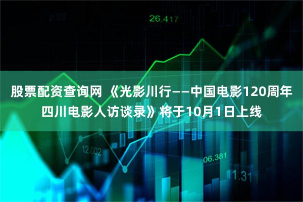 股票配资查询网 《光影川行——中国电影120周年四川电影人访谈录》将于10月1日上线