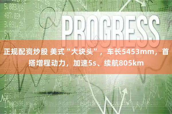 正规配资炒股 美式“大块头”，车长5453mm，首搭增程动力，加速5s、续航805km