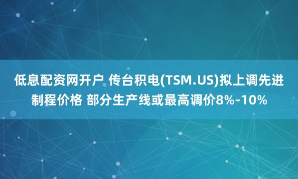 低息配资网开户 传台积电(TSM.US)拟上调先进制程价格 部分生产线或最高调价8%-10%