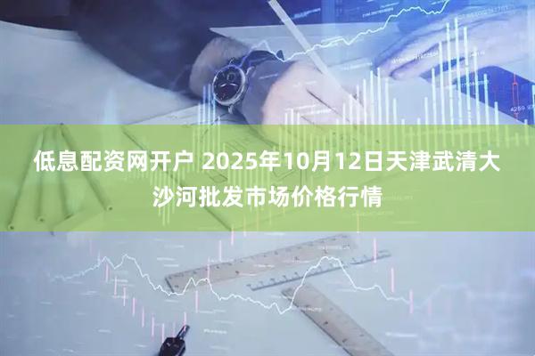 低息配资网开户 2025年10月12日天津武清大沙河批发市场价格行情