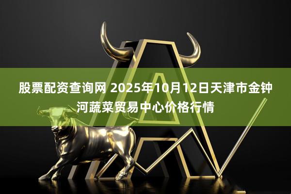 股票配资查询网 2025年10月12日天津市金钟河蔬菜贸易中心价格行情