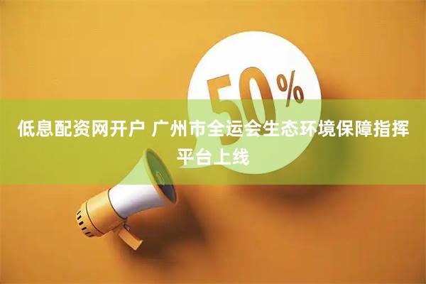 低息配资网开户 广州市全运会生态环境保障指挥平台上线