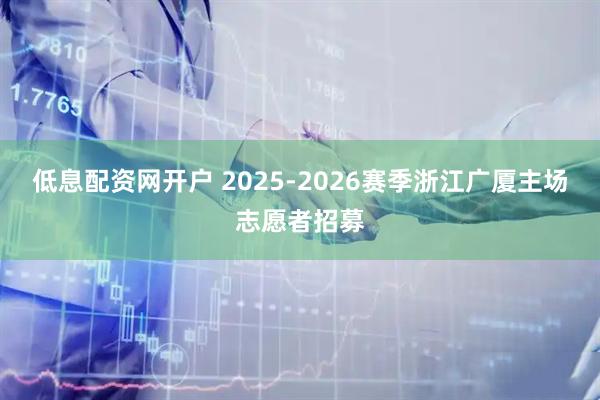 低息配资网开户 2025-2026赛季浙江广厦主场志愿者招募