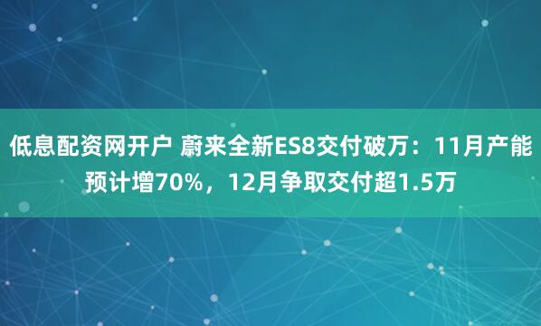 低息配资网开户 蔚来全新ES8交付破万：11月产能预计增70%，12月争取交付超1.5万