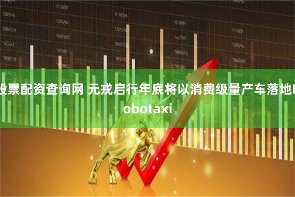 股票配资查询网 元戎启行年底将以消费级量产车落地Robotaxi