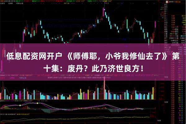 低息配资网开户 《师傅耶，小爷我修仙去了》 第十集：废丹？此乃济世良方！