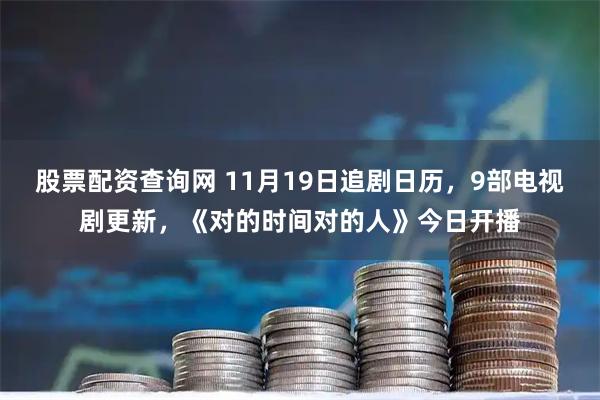 股票配资查询网 11月19日追剧日历，9部电视剧更新，《对的时间对的人》今日开播