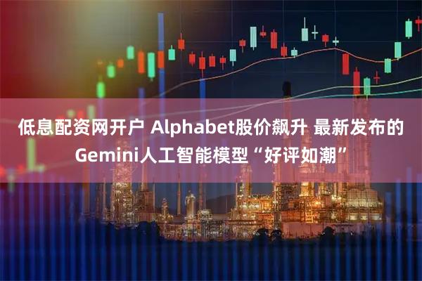 低息配资网开户 Alphabet股价飙升 最新发布的Gemini人工智能模型“好评如潮”