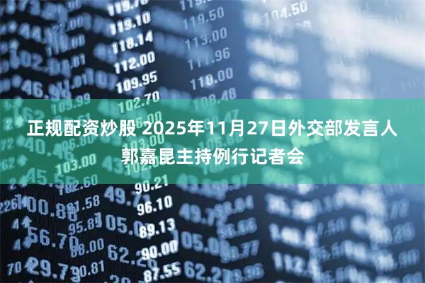 正规配资炒股 2025年11月27日外交部发言人郭嘉昆主持例行记者会