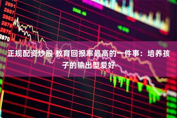 正规配资炒股 教育回报率最高的一件事：培养孩子的输出型爱好