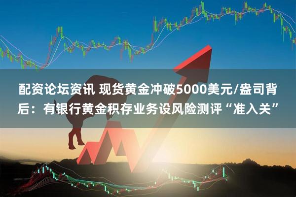 配资论坛资讯 现货黄金冲破5000美元/盎司背后：有银行黄金积存业务设风险测评“准入关”