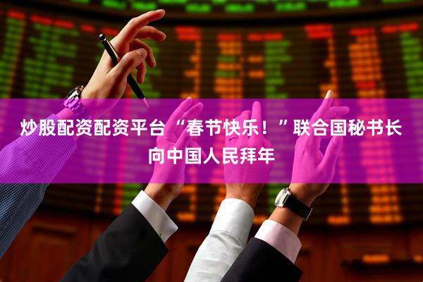 炒股配资配资平台 “春节快乐！”　联合国秘书长向中国人民拜年