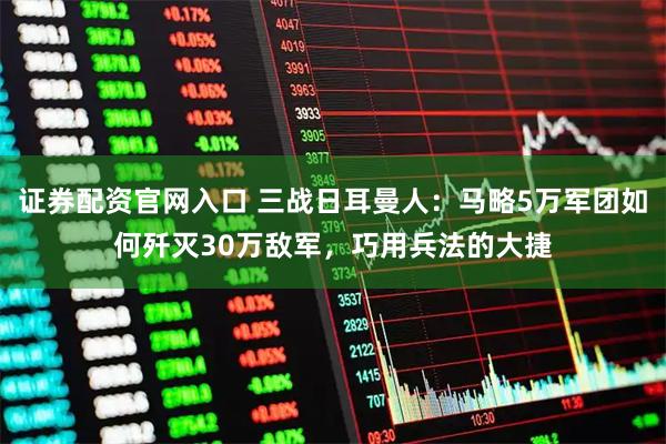 证券配资官网入口 三战日耳曼人：马略5万军团如何歼灭30万敌军，巧用兵法的大捷