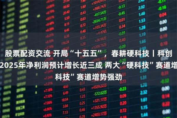 股票配资交流 开局“十五五”，春耕硬科技丨科创板公司2025年净利润预计增长近三成 两大“硬科技”赛道增势强劲