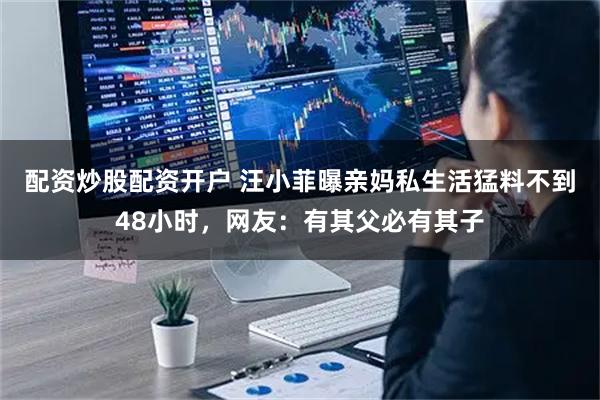 配资炒股配资开户 汪小菲曝亲妈私生活猛料不到48小时，网友：有其父必有其子