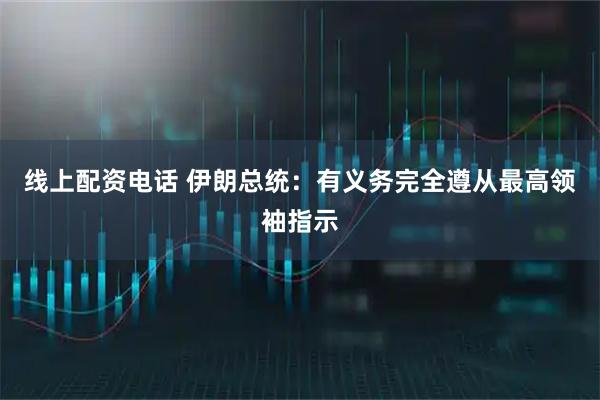 线上配资电话 伊朗总统：有义务完全遵从最高领袖指示