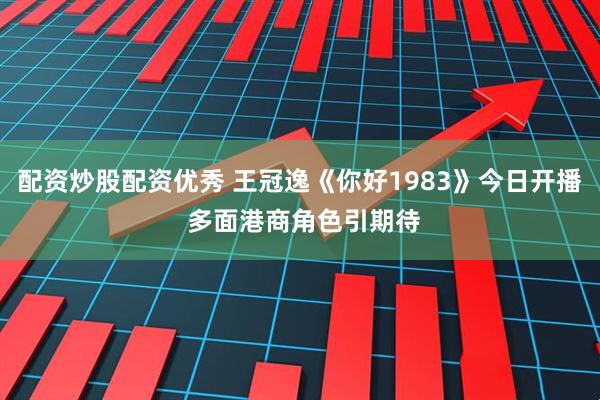 配资炒股配资优秀 王冠逸《你好1983》今日开播 多面港商角色引期待
